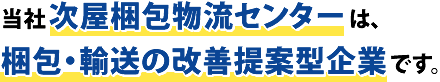 当社次屋梱包物流センターは、梱包・輸送の改善提案型企業です。